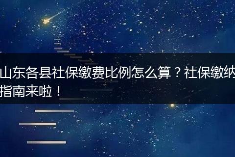 山东各县社保缴费比例怎么算？社保缴纳指南来啦！