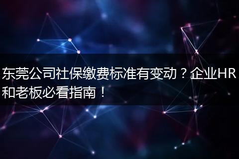 东莞公司社保缴费标准有变动？企业HR和老板必看指南！