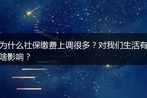 为什么社保缴费上调很多？对我们生活有啥影响？