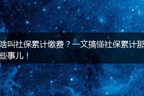 啥叫社保累计缴费?一文搞懂社保累计那些事儿!