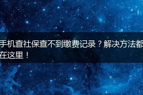 手机查社保查不到缴费记录？解决方法都在这里！