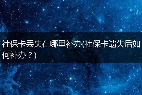 社保卡丢失在哪里补办(社保卡遗失后如何补办？)