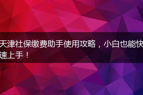 天津社保缴费助手使用攻略，小白也能快速上手！