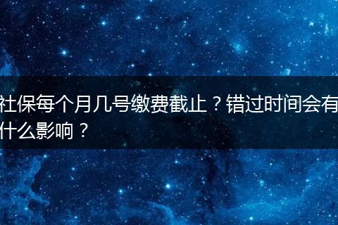 社保每个月几号缴费截止？错过时间会有什么影响？