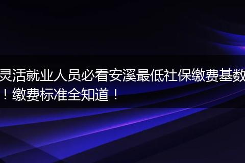 灵活就业人员必看安溪最低社保缴费基数!缴费标准全知道!
