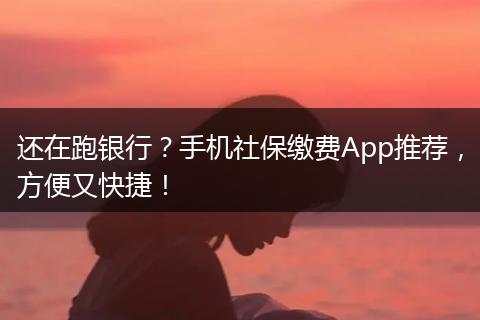 还在跑银行？手机社保缴费App推荐，方便又快捷！