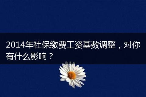 2014年社保缴费工资基数调整,对你有什么影响?
