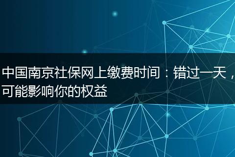 中国南京社保网上缴费时间：错过一天，可能影响你的权益