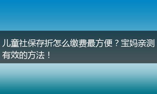 儿童社保存折怎么缴费最方便？宝妈亲测有效的方法！