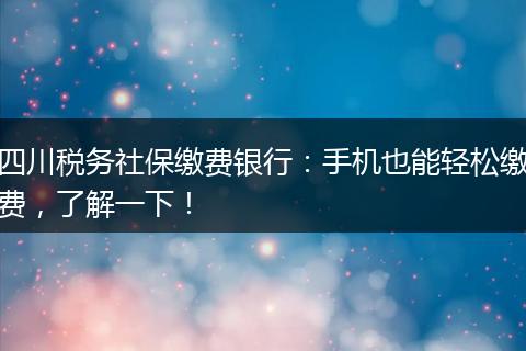 四川税务社保缴费银行：手机也能轻松缴费，了解一下！