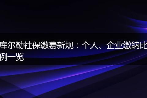 库尔勒社保缴费新规：个人、企业缴纳比例一览
