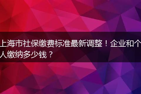 上海市社保缴费标准最新调整！企业和个人缴纳多少钱？