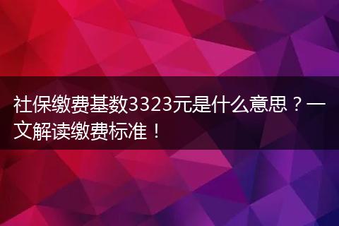 社保缴费基数3323元是什么意思?一文解读缴费标准!