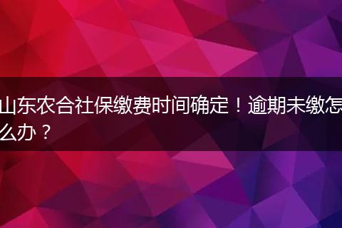 山东农合社保缴费时间确定！逾期未缴怎么办？