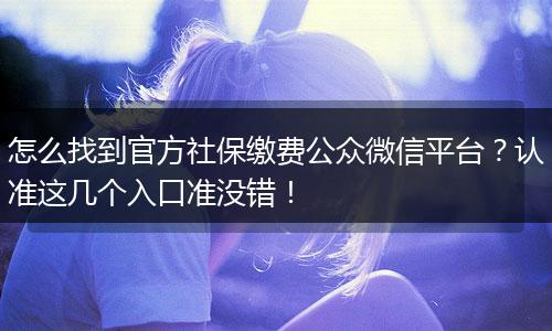 怎么找到官方社保缴费公众微信平台？认准这几个入口准没错！