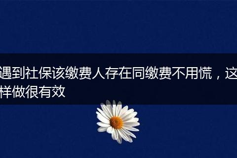 遇到社保该缴费人存在同缴费不用慌，这样做很有效