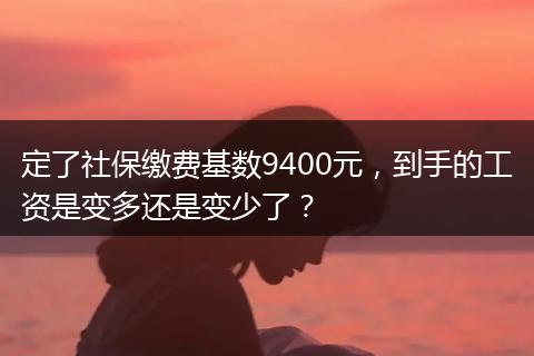 定了社保缴费基数9400元,到手的工资是变多还是变少了?