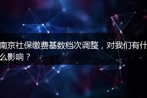 南京社保缴费基数档次调整，对我们有什么影响？