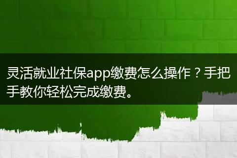 灵活就业社保app缴费怎么操作？手把手教你轻松完成缴费。