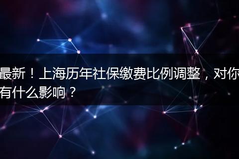 最新！上海历年社保缴费比例调整，对你有什么影响？