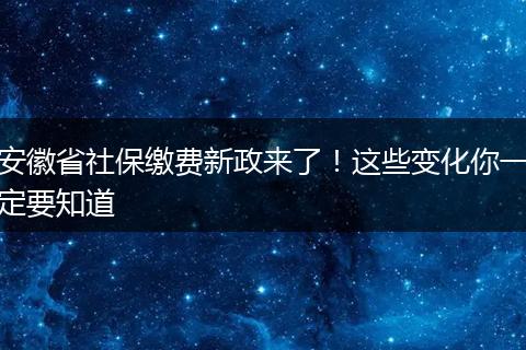 安徽省社保缴费新政来了！这些变化你一定要知道