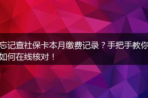 忘记查社保卡本月缴费记录？手把手教你如何在线核对！
