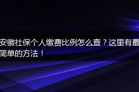安徽社保个人缴费比例怎么查？这里有最简单的方法！