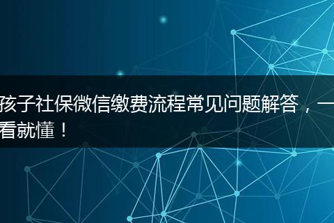 孩子社保微信缴费流程常见问题解答,一看就懂!