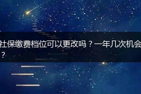 社保缴费档位可以更改吗？一年几次机会？