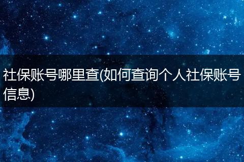 社保账号哪里查(如何查询个人社保账号信息)