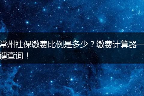 常州社保缴费比例是多少？缴费计算器一键查询！
