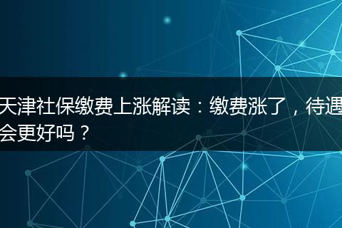 天津社保缴费上涨解读：缴费涨了，待遇会更好吗？