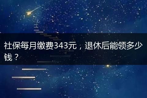 社保每月缴费343元，退休后能领多少钱？
