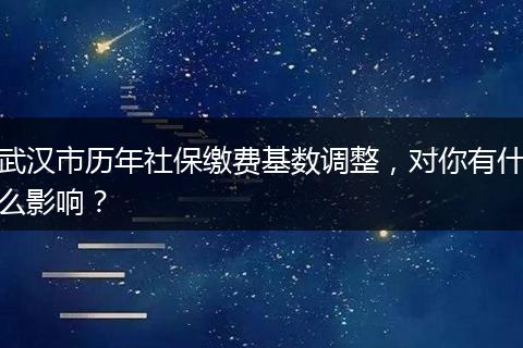 武汉市历年社保缴费基数调整，对你有什么影响？