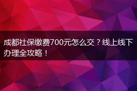 成都社保缴费700元怎么交？线上线下办理全攻略！