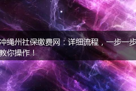 冲绳州社保缴费网:详细流程,一步一步教你操作!