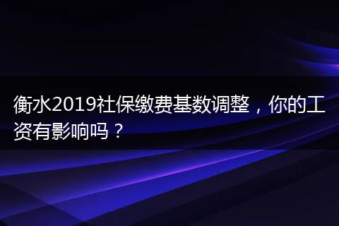 衡水2019社保缴费基数调整，你的工资有影响吗？