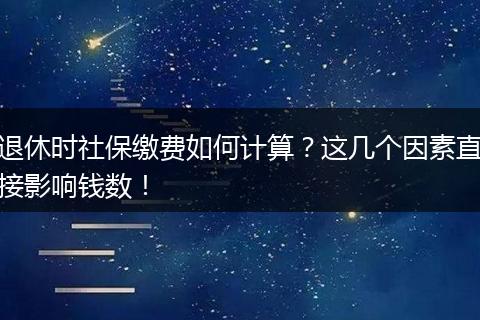 退休时社保缴费如何计算？这几个因素直接影响钱数！