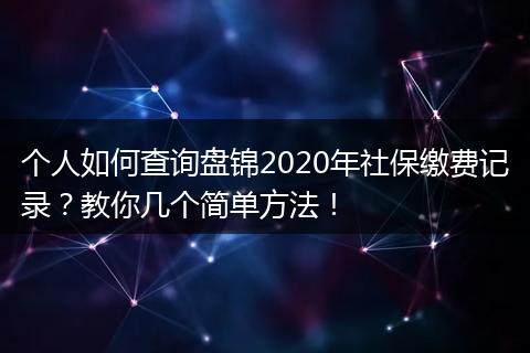 个人如何查询盘锦2020年社保缴费记录？教你几个简单方法！