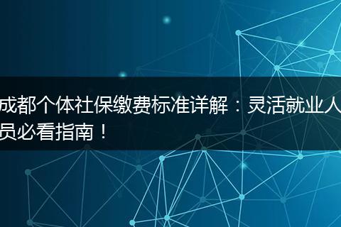 成都个体社保缴费标准详解：灵活就业人员必看指南！