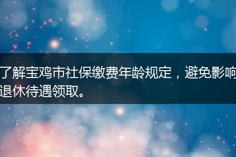 了解宝鸡市社保缴费年龄规定，避免影响退休待遇领取。