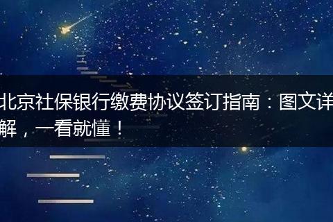 北京社保银行缴费协议签订指南：图文详解，一看就懂！