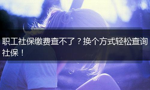职工社保缴费查不了?换个方式轻松查询社保!