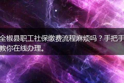 全椒县职工社保缴费流程麻烦吗？手把手教你在线办理。