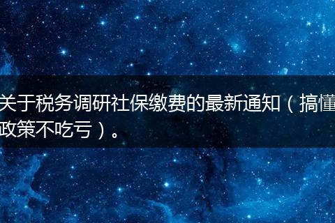 关于税务调研社保缴费的最新通知（搞懂政策不吃亏）。