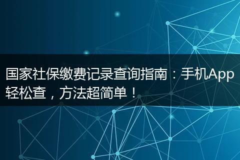 国家社保缴费记录查询指南：手机App轻松查，方法超简单！