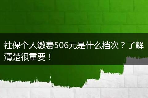 社保个人缴费506元是什么档次？了解清楚很重要！