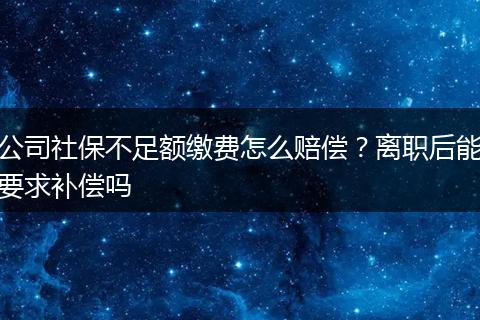 公司社保不足额缴费怎么赔偿？离职后能要求补偿吗