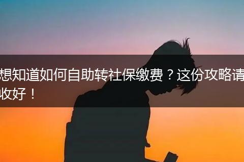 想知道如何自助转社保缴费？这份攻略请收好！