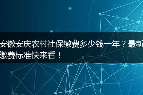 安徽安庆农村社保缴费多少钱一年？最新缴费标准快来看！